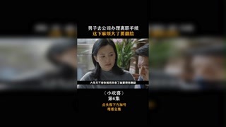 #小歡喜  男子去公司辦理離職手續(xù)，這下麻煩大了要翻臉！