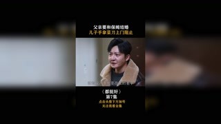 #都挺好 父亲要和保姆结婚，儿子手拿菜刀上门阻止！